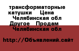  трансформаторные  катушки  › Цена ­ 50 - Челябинская обл. Другое » Продам   . Челябинская обл.